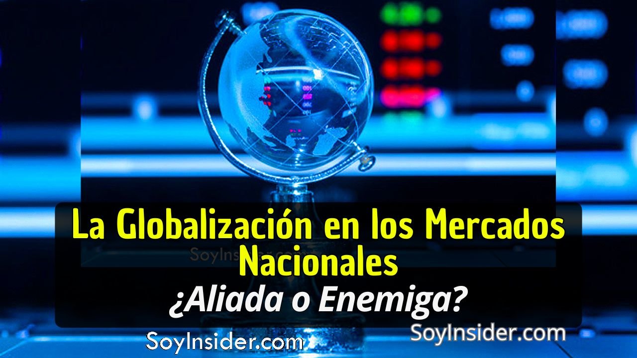 Imagen de un globo terráqueo transparente sobre un fondo tecnológico, con gráficos y pantallas digitales que simbolizan la conexión global y los mercados internacionales. En el recuadro negro, con letras amarillas y blancas, el texto dice: "La Globalización en los Mercados Nacionales. ¿Aliada o Enemiga?". En la parte inferior de la imagen aparece el sitio web: SoyInsider.com.